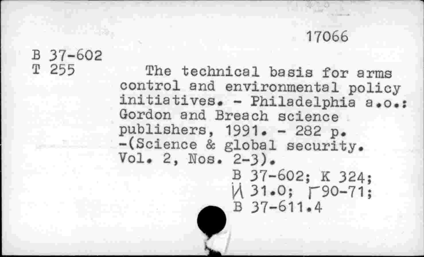 ﻿17066
B 37-602
T 255
The technical basis for arms control and environmental policy initiatives. - Philadelphia a.o.: Gordon and Breach science publishers, 1991. - 282 p. -(Science & global security. Vol. 2, Nos. 2-3).
B 37-602; K 324;
|A31.O; r9O-71; B 37-611.4